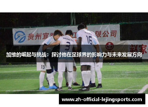 加维的崛起与挑战：探讨他在足球界的影响力与未来发展方向