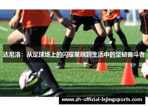 达尼洛：从足球场上的闪耀星辰到生活中的坚韧奋斗者