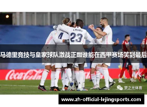 马德里竞技与皇家球队激战正酣谁能在西甲赛场笑到最后
